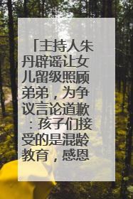 主持人朱丹辟谣让女儿留级照顾弟弟，为争议言论道歉：孩子们接受的是混龄教育，感恩每一条批评