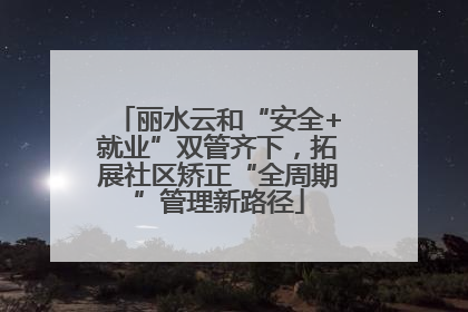 丽水云和“安全+就业”双管齐下，拓展社区矫正“全周期”管理新路径