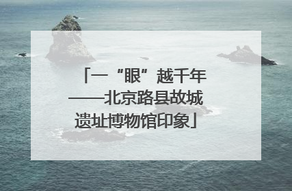 一“眼”越千年——北京路县故城遗址博物馆印象