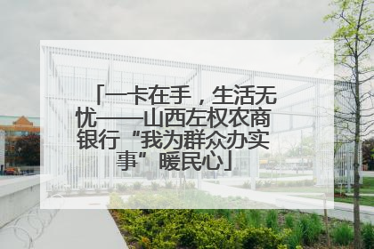 一卡在手，生活无忧——山西左权农商银行“我为群众办实事”暖民心