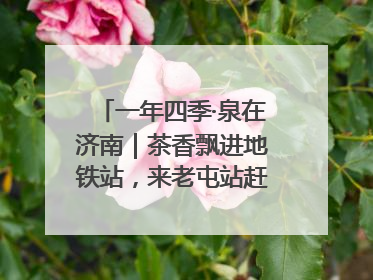 一年四季·泉在济南｜茶香飘进地铁站，来老屯站赶一场别开生面的“茶韵市集”！