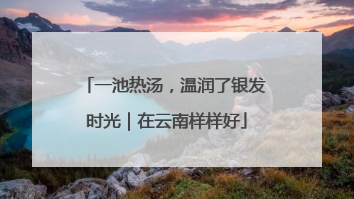 一池热汤，温润了银发时光｜在云南样样好