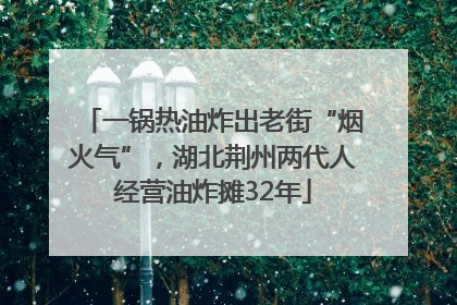 一锅热油炸出老街“烟火气”，湖北荆州两代人经营油炸摊32年