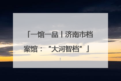 一馆一品丨济南市档案馆：“大河智档”