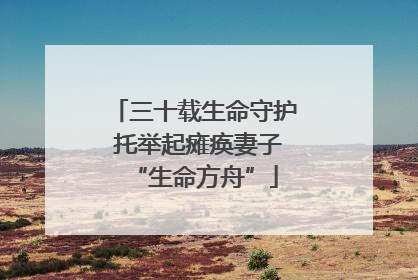 三十载生命守护 托举起瘫痪妻子“生命方舟”