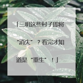 三明这些村子即将“消失”？看完才知道是“重生”！