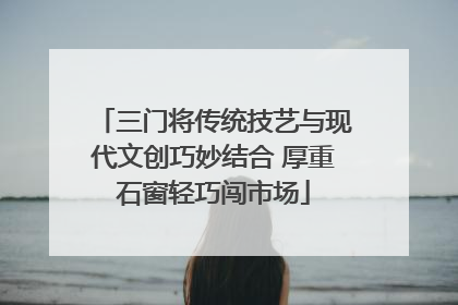 三门将传统技艺与现代文创巧妙结合 厚重石窗轻巧闯市场