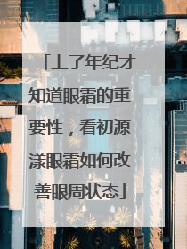 上了年纪才知道眼霜的重要性，看初源漾眼霜如何改善眼周状态
