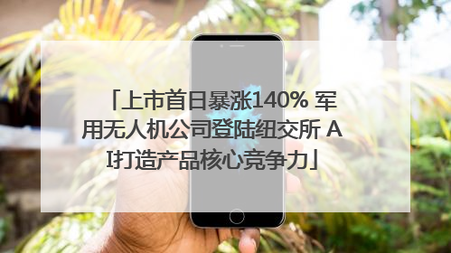 上市首日暴涨140% 军用无人机公司登陆纽交所 AI打造产品核心竞争力