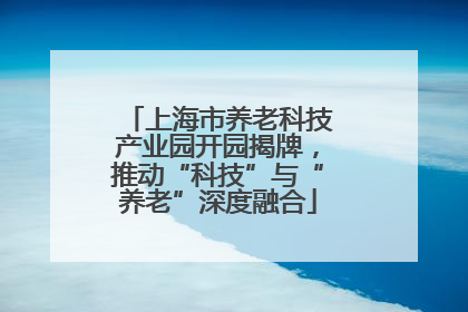 上海市养老科技产业园开园揭牌，推动“科技”与“养老”深度融合