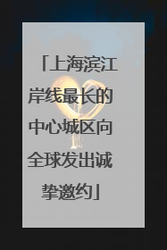 上海滨江岸线最长的中心城区向全球发出诚挚邀约