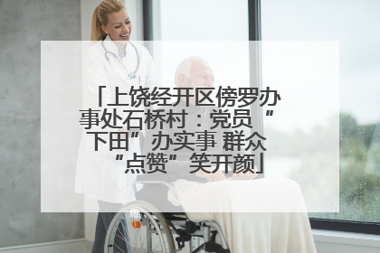 上饶经开区傍罗办事处石桥村：党员“下田”办实事 群众“点赞”笑开颜