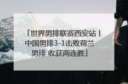 世界男排联赛西安站丨中国男排3-1击败荷兰男排 收获两连胜