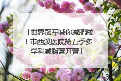 世界冠军喊你减肥啦！市西溪医院第五季多学科减脂营开营