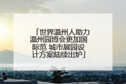 世界温州人助力温州园博会更加国际范 城市展园设计方案陆续出炉