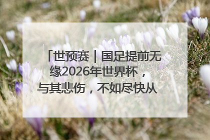 世预赛｜国足提前无缘2026年世界杯，与其悲伤，不如尽快从选帅开始重建