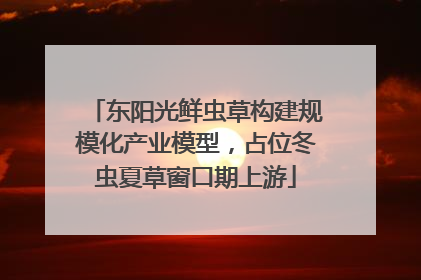 东阳光鲜虫草构建规模化产业模型，占位冬虫夏草窗口期上游