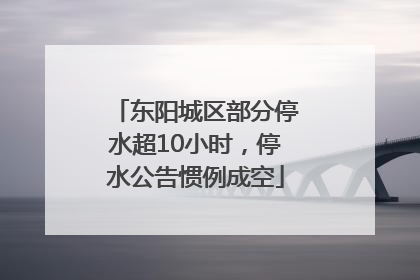 东阳城区部分停水超10小时，停水公告惯例成空