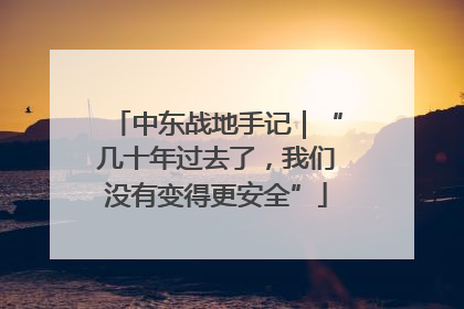 中东战地手记｜“几十年过去了，我们没有变得更安全”