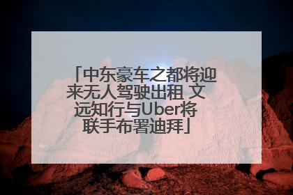 中东豪车之都将迎来无人驾驶出租 文远知行与Uber将联手布署迪拜