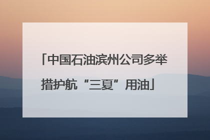中国石油滨州公司多举措护航“三夏”用油