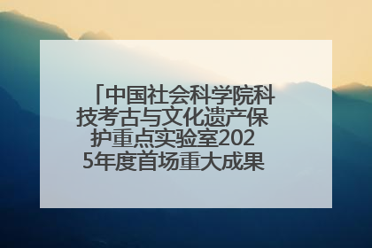 中国社会科学院科技考古与文化遗产保护重点实验室2025年度首场重大成果发布会在京举行