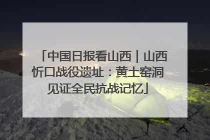 中国日报看山西｜山西忻口战役遗址：黄土窑洞见证全民抗战记忆