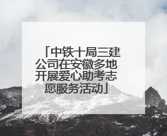 中铁十局三建公司在安徽多地开展爱心助考志愿服务活动