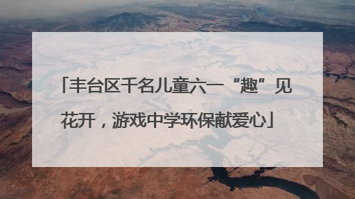 丰台区千名儿童六一“趣”见花开，游戏中学环保献爱心