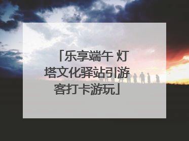 乐享端午 灯塔文化驿站引游客打卡游玩