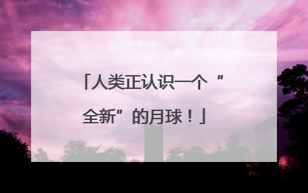 人类正认识一个“全新”的月球！