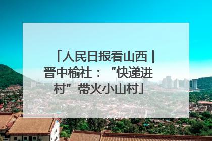 人民日报看山西｜晋中榆社：“快递进村”带火小山村
