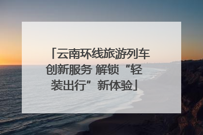 云南环线旅游列车创新服务 解锁“轻装出行”新体验