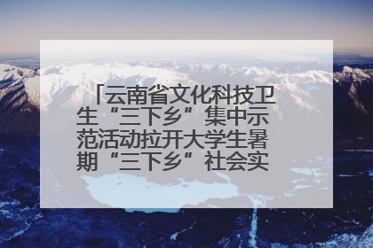 云南省文化科技卫生“三下乡”集中示范活动拉开大学生暑期“三下乡”社会实践活动序幕