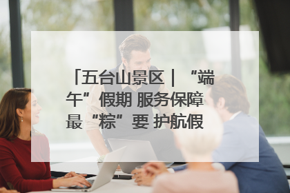 五台山景区｜“端午”假期 服务保障最“粽”要 护航假期“不打烊”