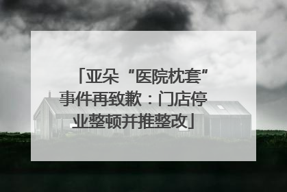 亚朵“医院枕套”事件再致歉：门店停业整顿并推整改