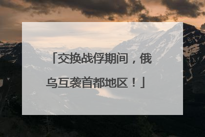 交换战俘期间，俄乌互袭首都地区！