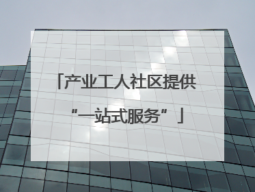 产业工人社区提供“一站式服务”