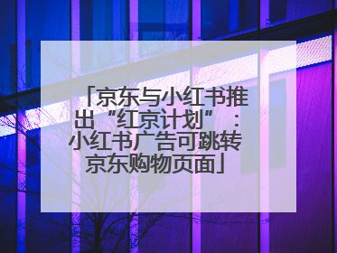 京东与小红书推出“红京计划”：小红书广告可跳转京东购物页面