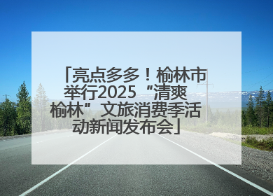 亮点多多！榆林市举行2025“清爽榆林”文旅消费季活动新闻发布会