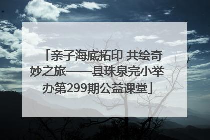 亲子海底拓印 共绘奇妙之旅——县珠泉完小举办第299期公益课堂