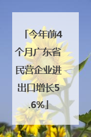 今年前4个月广东省民营企业进出口增长5.6%