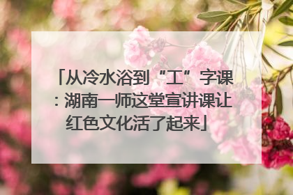 从冷水浴到“工”字课：湖南一师这堂宣讲课让红色文化活了起来