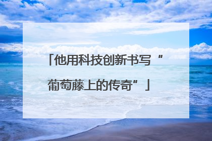 他用科技创新书写“葡萄藤上的传奇”