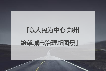 以人民为中心 郑州绘就城市治理新图景