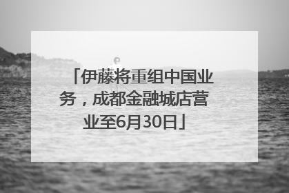 伊藤将重组中国业务，成都金融城店营业至6月30日