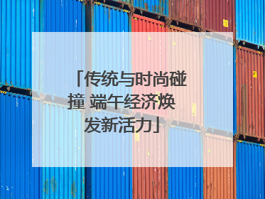 传统与时尚碰撞 端午经济焕发新活力