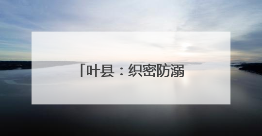 叶县：织密防溺“安全网” 筑牢生命“防护墙”