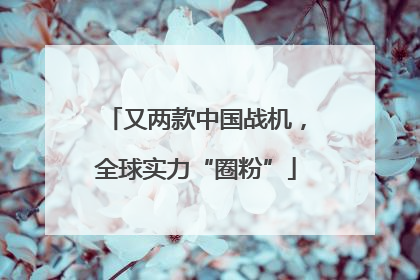 又两款中国战机，全球实力“圈粉”
