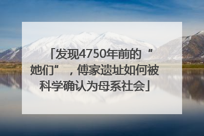 发现4750年前的“她们”，傅家遗址如何被科学确认为母系社会